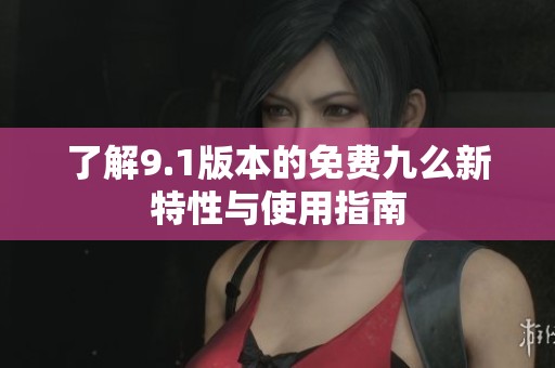 了解9.1版本的免费九么新特性与使用指南