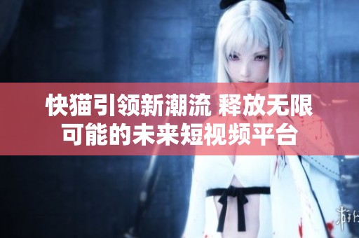 快猫引领新潮流 释放无限可能的未来短视频平台