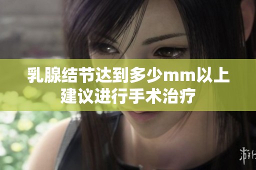 乳腺结节达到多少mm以上建议进行手术治疗
