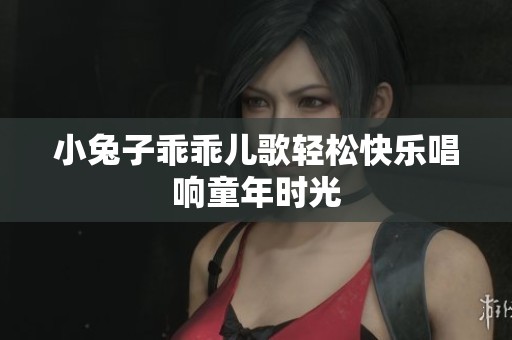 小兔子乖乖儿歌轻松快乐唱响童年时光