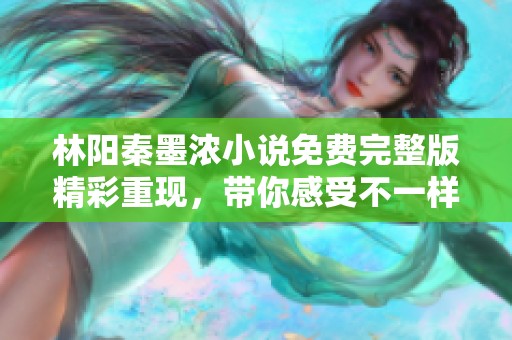 林阳秦墨浓小说免费完整版精彩重现，带你感受不一样的故事魅力