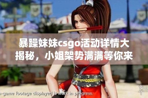 暴躁妹妹csgo活动详情大揭秘，小姐架势满满等你来参与