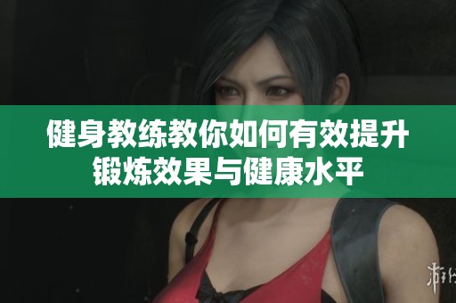 健身教练教你如何有效提升锻炼效果与健康水平