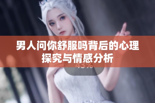 男人问你舒服吗背后的心理探究与情感分析