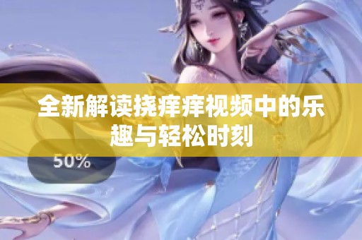 全新解读挠痒痒视频中的乐趣与轻松时刻