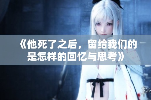 《他死了之后，留给我们的是怎样的回忆与思考》