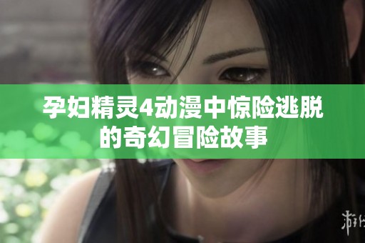 孕妇精灵4动漫中惊险逃脱的奇幻冒险故事