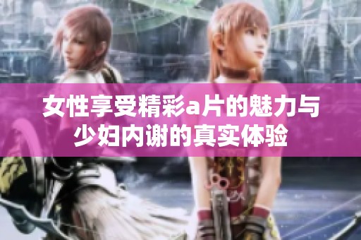 女性享受精彩a片的魅力与少妇内谢的真实体验