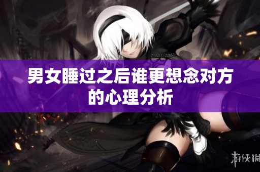 男女睡过之后谁更想念对方的心理分析