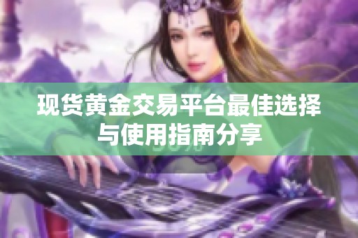 现货黄金交易平台最佳选择与使用指南分享