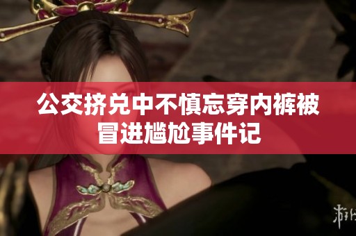 公交挤兑中不慎忘穿内裤被冒进尴尬事件记