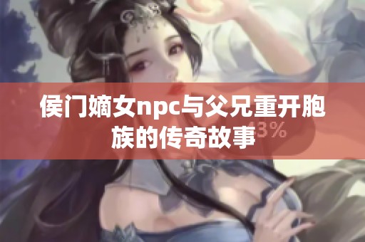 侯门嫡女npc与父兄重开胞族的传奇故事