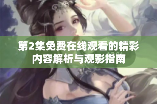 第2集免费在线观看的精彩内容解析与观影指南