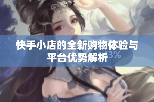 快手小店的全新购物体验与平台优势解析
