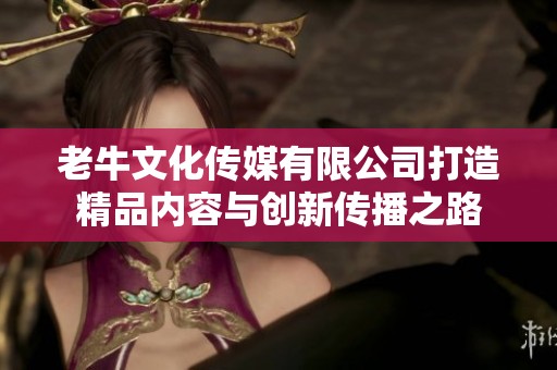 老牛文化传媒有限公司打造精品内容与创新传播之路