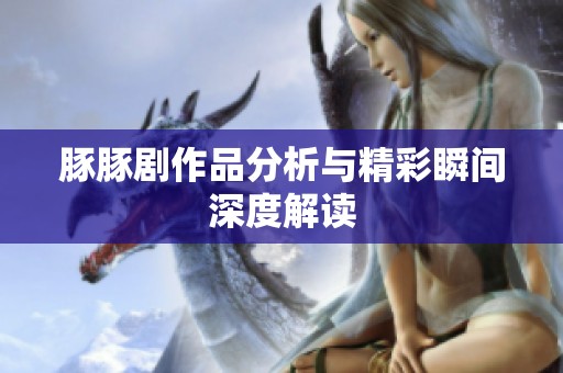 豚豚剧作品分析与精彩瞬间深度解读