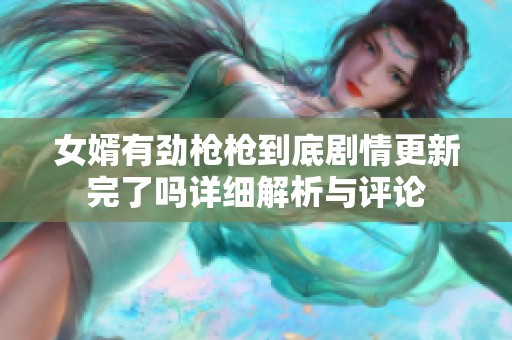 女婿有劲枪枪到底剧情更新完了吗详细解析与评论