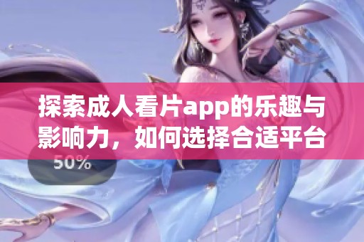 探索成人看片app的乐趣与影响力，如何选择合适平台