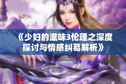 《少妇的滋味3伦理之深度探讨与情感纠葛解析》