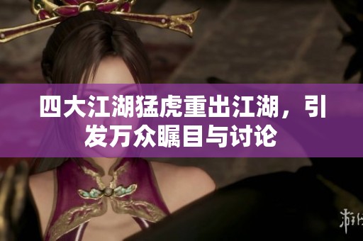 四大江湖猛虎重出江湖，引发万众瞩目与讨论