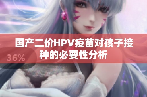 国产二价HPV疫苗对孩子接种的必要性分析