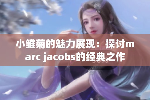 小雏菊的魅力展现：探讨marc jacobs的经典之作