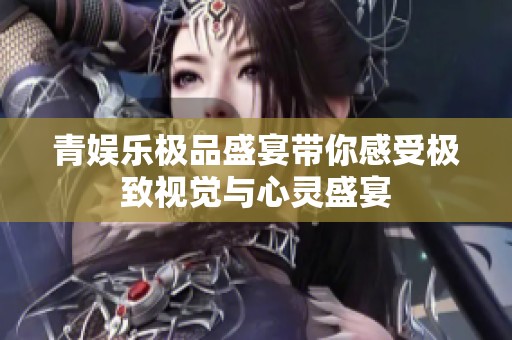 青娱乐极品盛宴带你感受极致视觉与心灵盛宴