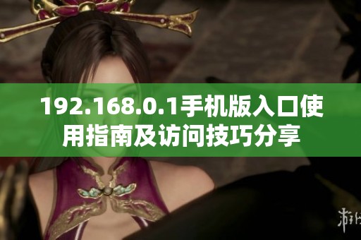 192.168.0.1手机版入口使用指南及访问技巧分享