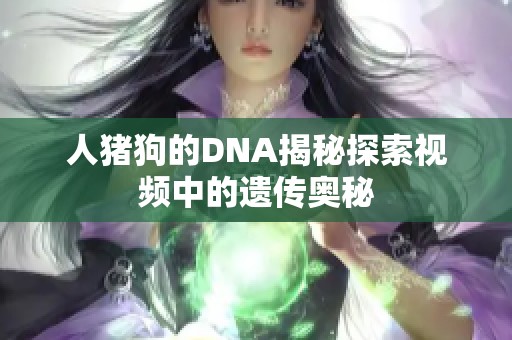 人猪狗的DNA揭秘探索视频中的遗传奥秘