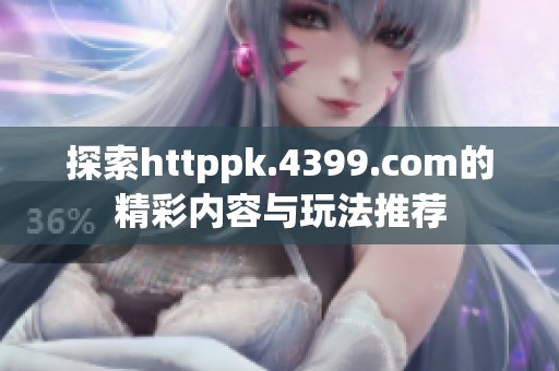 探索httppk.4399.com的精彩内容与玩法推荐