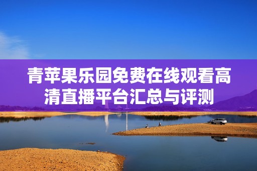 青苹果乐园免费在线观看高清直播平台汇总与评测