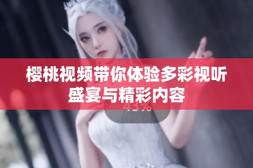 樱桃视频带你体验多彩视听盛宴与精彩内容