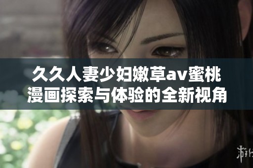 久久人妻少妇嫩草av蜜桃漫画探索与体验的全新视角