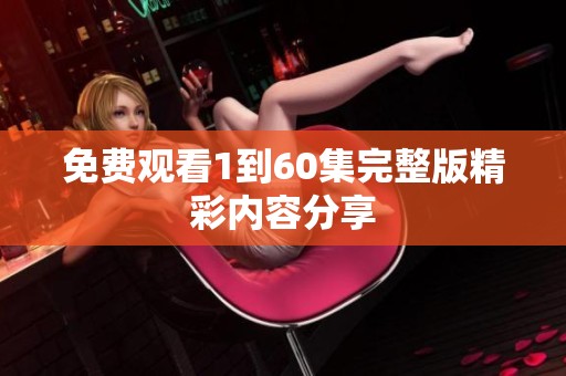 免费观看1到60集完整版精彩内容分享