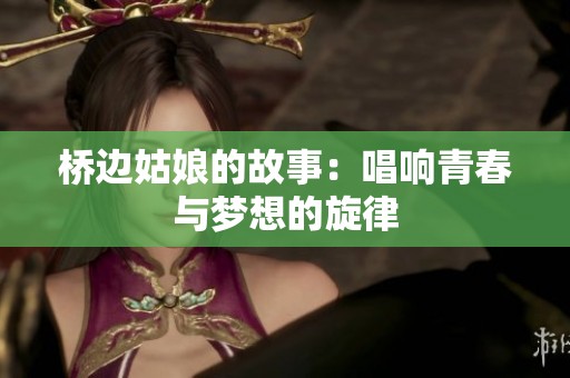 桥边姑娘的故事：唱响青春与梦想的旋律