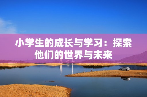 小学生的成长与学习：探索他们的世界与未来