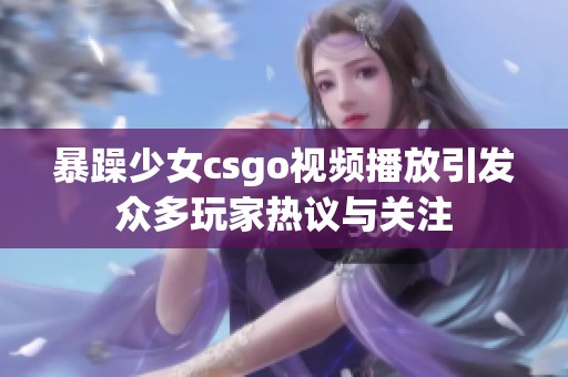 暴躁少女csgo视频播放引发众多玩家热议与关注