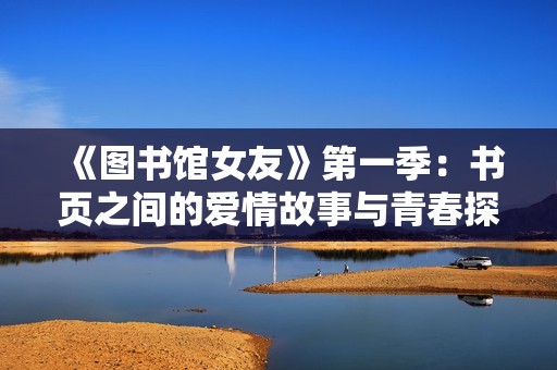 《图书馆女友》第一季：书页之间的爱情故事与青春探索