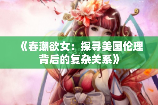 《春潮欲女：探寻美国伦理背后的复杂关系》