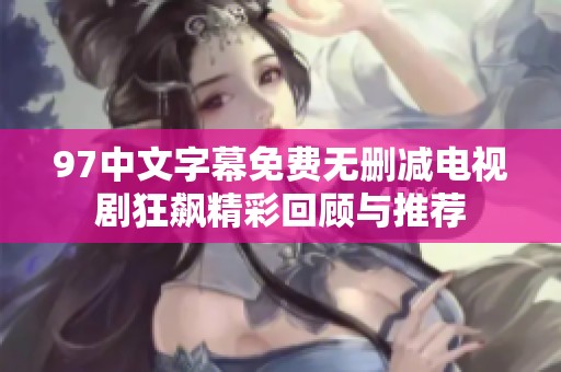 97中文字幕免费无删减电视剧狂飙精彩回顾与推荐