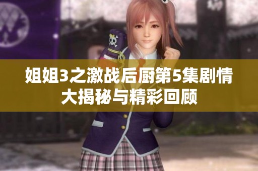 姐姐3之激战后厨第5集剧情大揭秘与精彩回顾