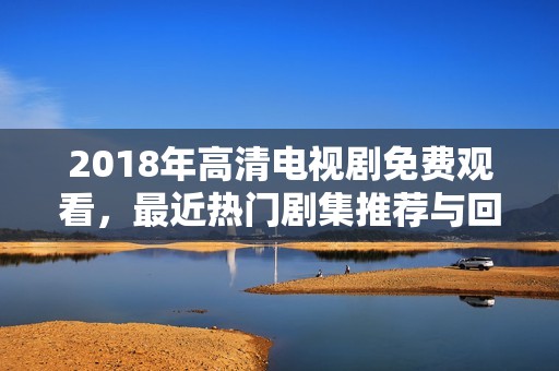 2018年高清电视剧免费观看，最近热门剧集推荐与回顾