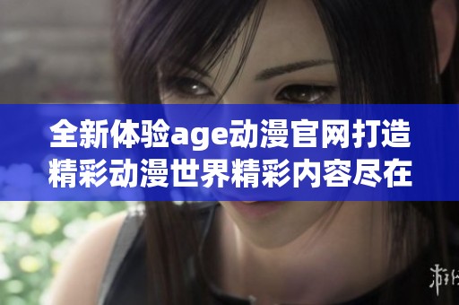 全新体验age动漫官网打造精彩动漫世界精彩内容尽在其中