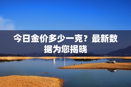 今日金价多少一克？最新数据为您揭晓