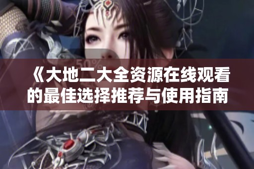《大地二大全资源在线观看的最佳选择推荐与使用指南》