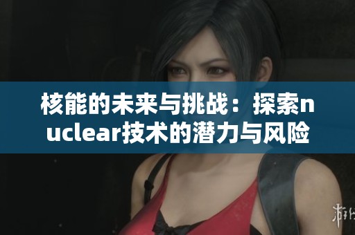 核能的未来与挑战：探索nuclear技术的潜力与风险