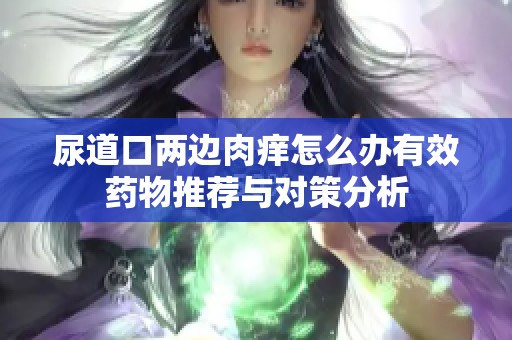 尿道口两边肉痒怎么办有效药物推荐与对策分析