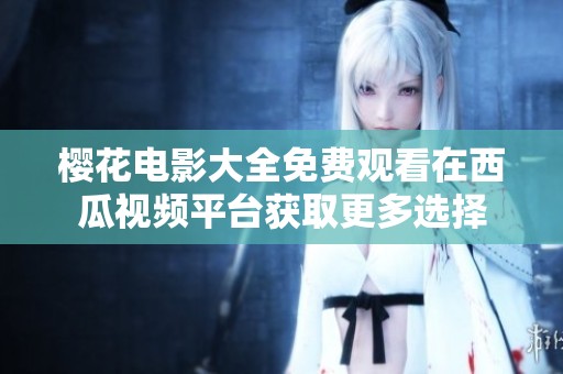 樱花电影大全免费观看在西瓜视频平台获取更多选择