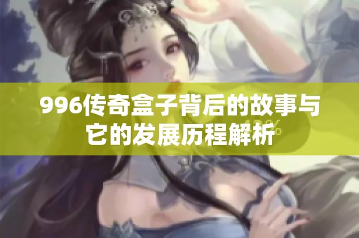 996传奇盒子背后的故事与它的发展历程解析