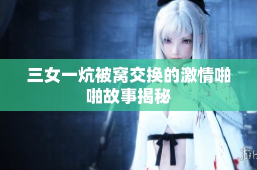 三女一炕被窝交换的激情啪啪故事揭秘